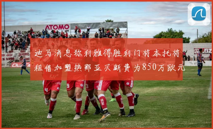 迪马消息称利雅得胜利门将本托将租借加盟热那亚买断费为850万欧元