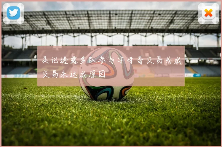 美记透露多队参与字母哥交易或成交易未达成原因