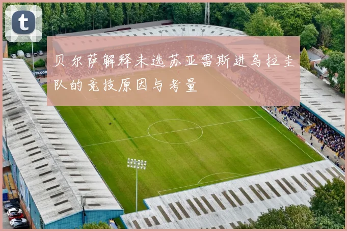 贝尔萨解释未选苏亚雷斯进乌拉圭队的竞技原因与考量