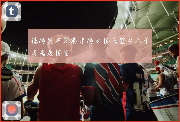 德转发布新赛季转会榜戈登以八千万高居榜首