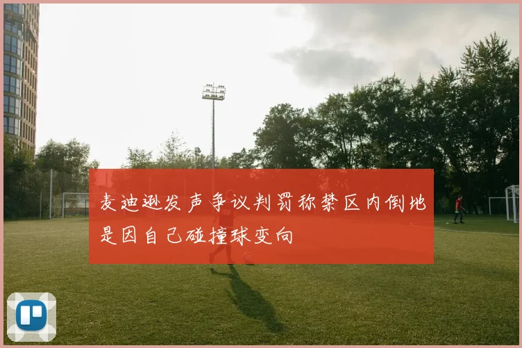 麦迪逊发声争议判罚称禁区内倒地是因自己碰撞球变向