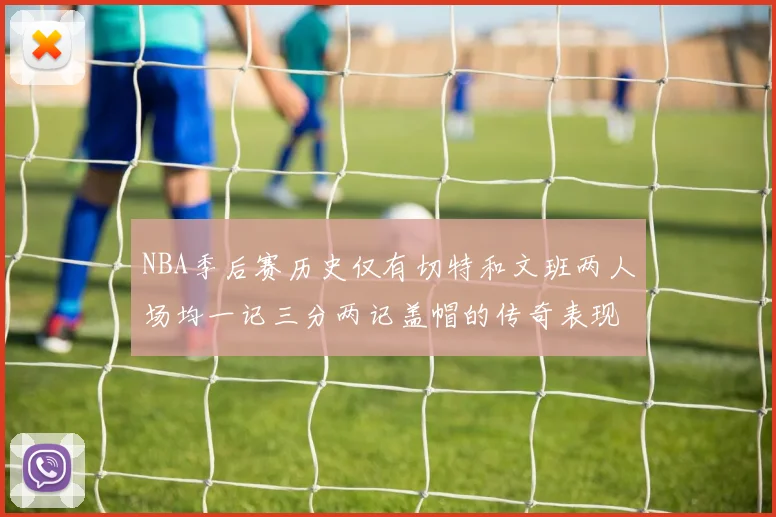 NBA季后赛历史仅有切特和文班两人场均一记三分两记盖帽的传奇表现