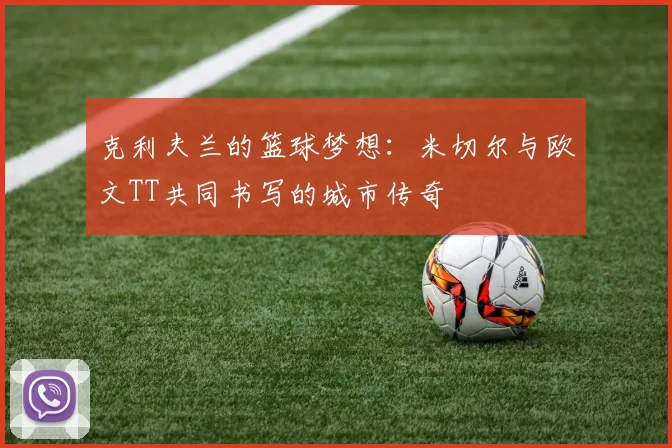 克利夫兰的篮球梦想：米切尔与欧文TT共同书写的城市传奇
