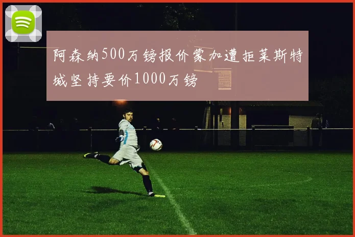 阿森纳500万镑报价蒙加遭拒莱斯特城坚持要价1000万镑