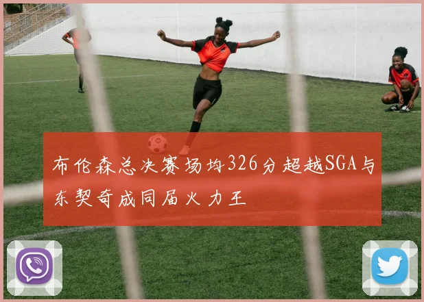 布伦森总决赛场均326分超越SGA与东契奇成同届火力王