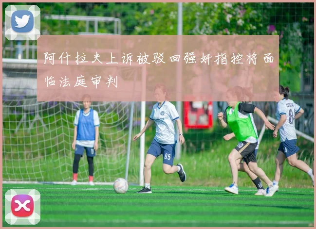 阿什拉夫上诉被驳回强奸指控将面临法庭审判