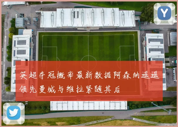 英超夺冠概率最新数据阿森纳遥遥领先曼城与维拉紧随其后
