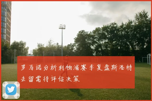 罗马诺分析利物浦赛季复盘斯洛特去留需待评估决策