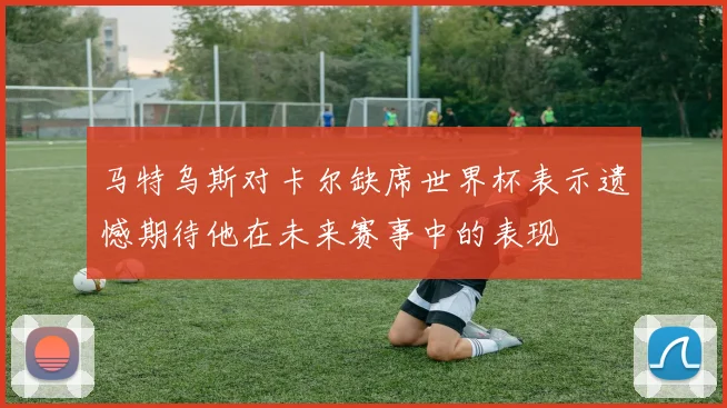 马特乌斯对卡尔缺席世界杯表示遗憾期待他在未来赛事中的表现