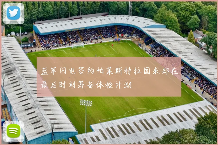 蓝军闪电签约帕莱斯特拉国米却在最后时刻筹备体检计划