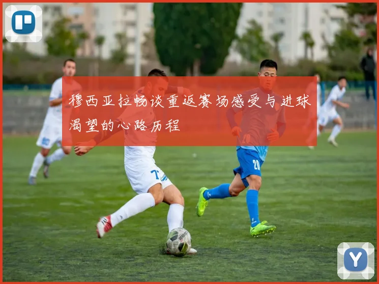 穆西亚拉畅谈重返赛场感受与进球渴望的心路历程