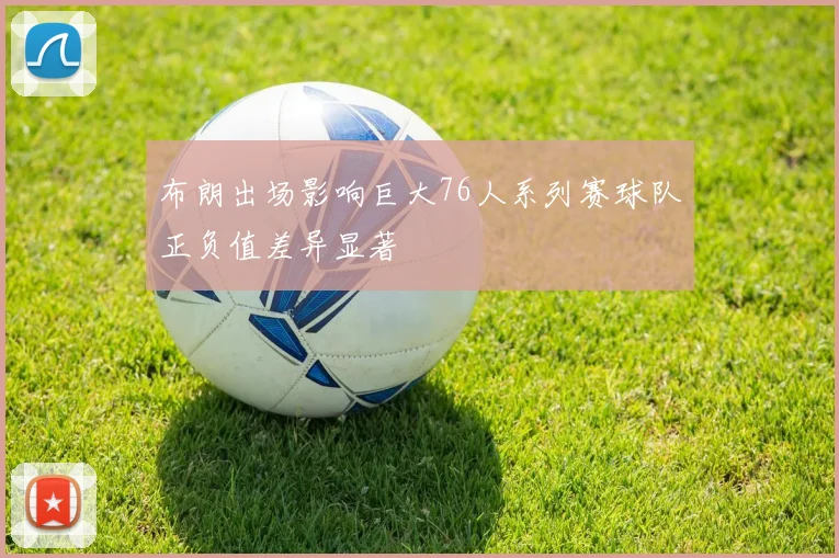 布朗出场影响巨大76人系列赛球队正负值差异显著