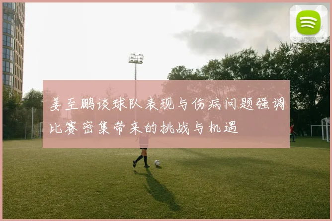 姜至鹏谈球队表现与伤病问题强调比赛密集带来的挑战与机遇