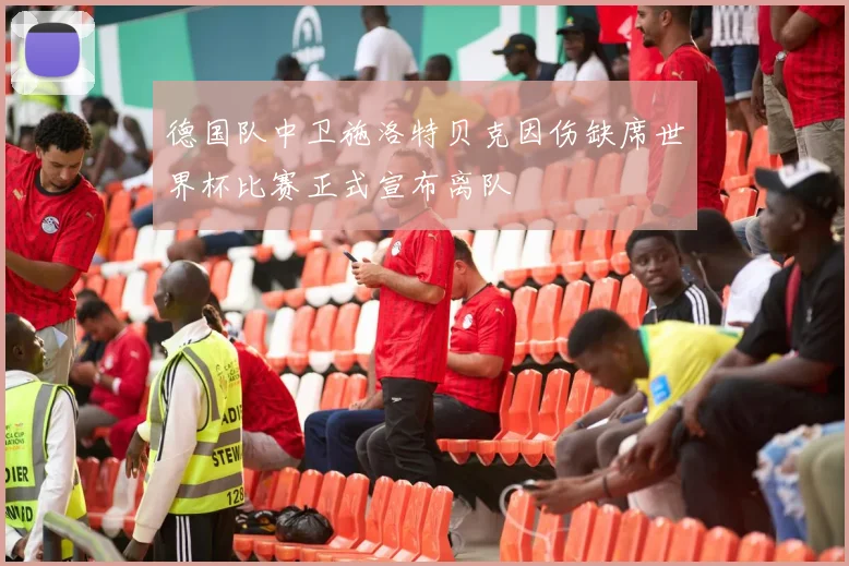 德国队中卫施洛特贝克因伤缺席世界杯比赛正式宣布离队