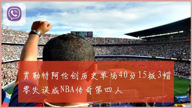 贾勒特阿伦创历史单场40分15板3帽零失误成NBA传奇第四人