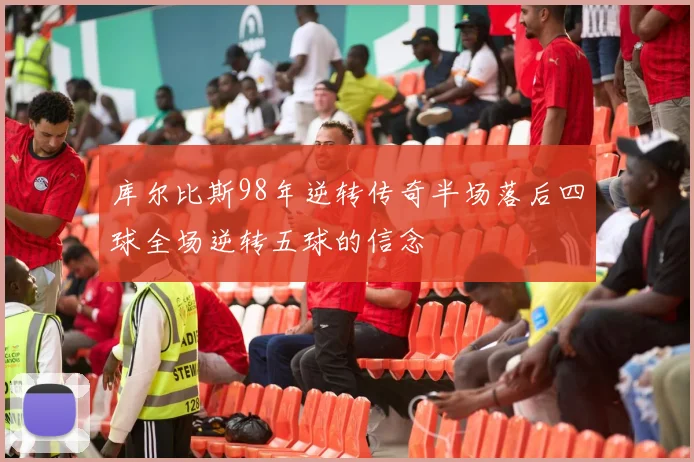 库尔比斯98年逆转传奇半场落后四球全场逆转五球的信念