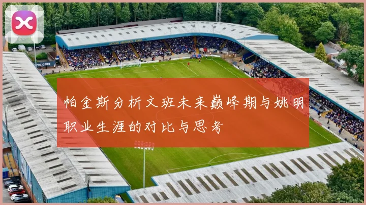 帕金斯分析文班未来巅峰期与姚明职业生涯的对比与思考