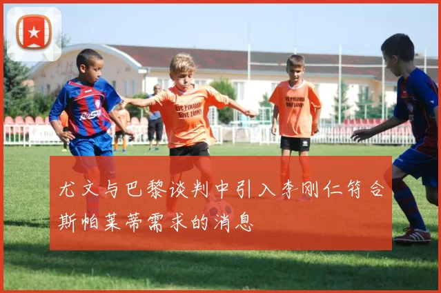 尤文与巴黎谈判中引入李刚仁符合斯帕莱蒂需求的消息
