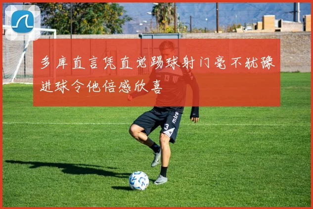 多库直言凭直觉踢球射门毫不犹豫进球令他倍感欣喜