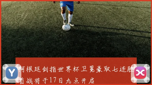 阿根廷剑指世界杯卫冕豪取七连胜首战将于17日九点开启