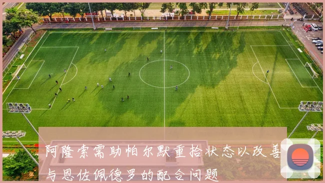 阿隆索需助帕尔默重拾状态以改善与恩佐佩德罗的配合问题