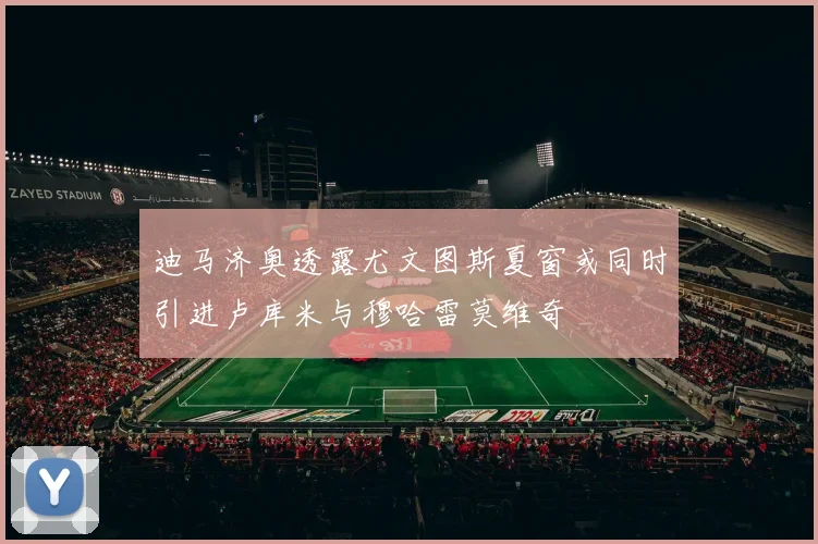 迪马济奥透露尤文图斯夏窗或同时引进卢库米与穆哈雷莫维奇