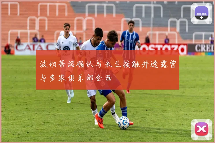 波切蒂诺确认与米兰接触并透露曾与多家俱乐部会面