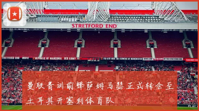 曼联青训前锋萨姆马瑟正式转会至土耳其开塞利体育队