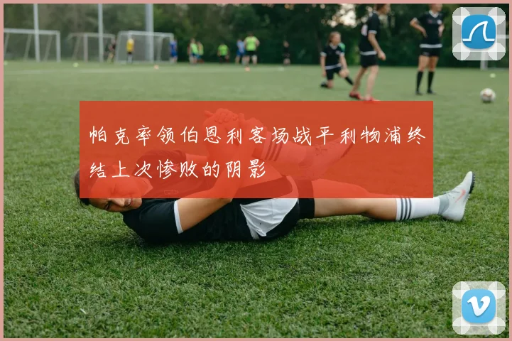 帕克率领伯恩利客场战平利物浦终结上次惨败的阴影