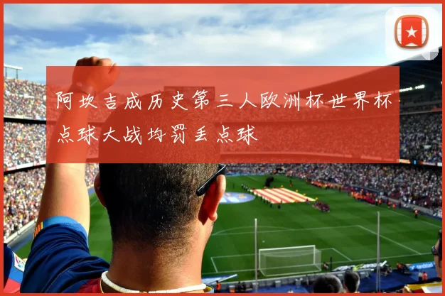 阿坎吉成历史第三人欧洲杯世界杯点球大战均罚丢点球