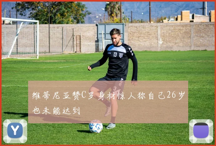 维蒂尼亚赞C罗身材惊人称自己26岁也未能达到