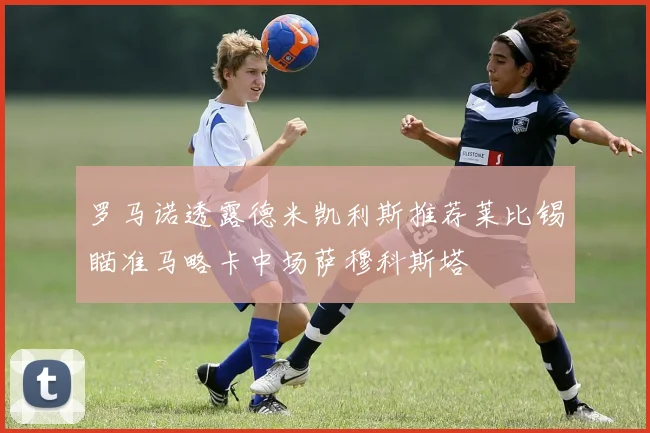 罗马诺透露德米凯利斯推荐莱比锡瞄准马略卡中场萨穆科斯塔