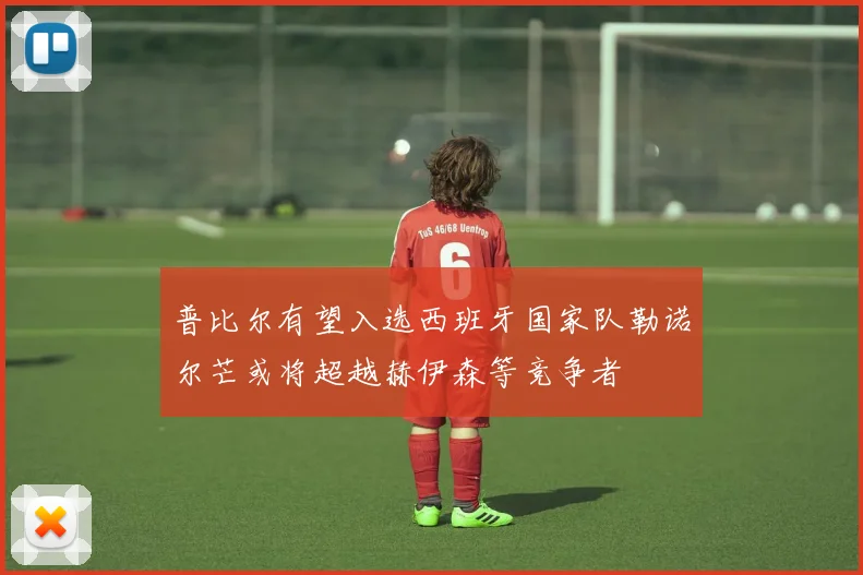 普比尔有望入选西班牙国家队勒诺尔芒或将超越赫伊森等竞争者