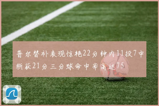 普尔替补表现惊艳22分钟内11投7中斩获21分三分球命中率高达75