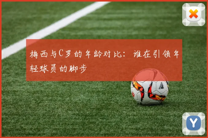 梅西与C罗的年龄对比：谁在引领年轻球员的脚步