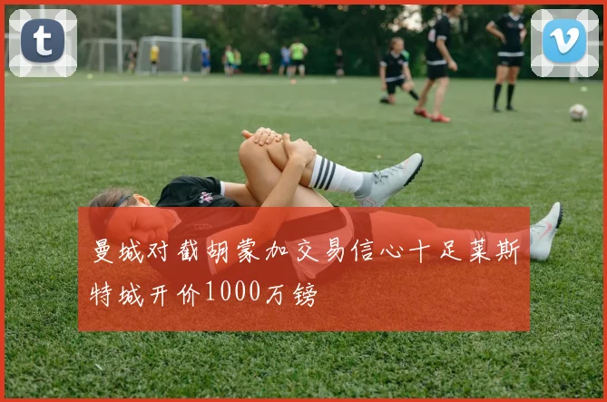 曼城对截胡蒙加交易信心十足莱斯特城开价1000万镑