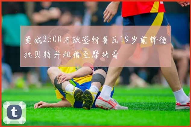 曼城2500万欧签特鲁瓦19岁前锋德托贝特并租借至摩纳哥