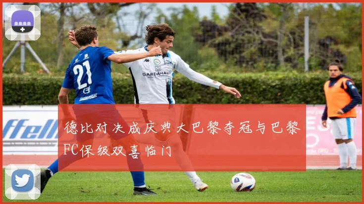 德比对决成庆典大巴黎夺冠与巴黎FC保级双喜临门