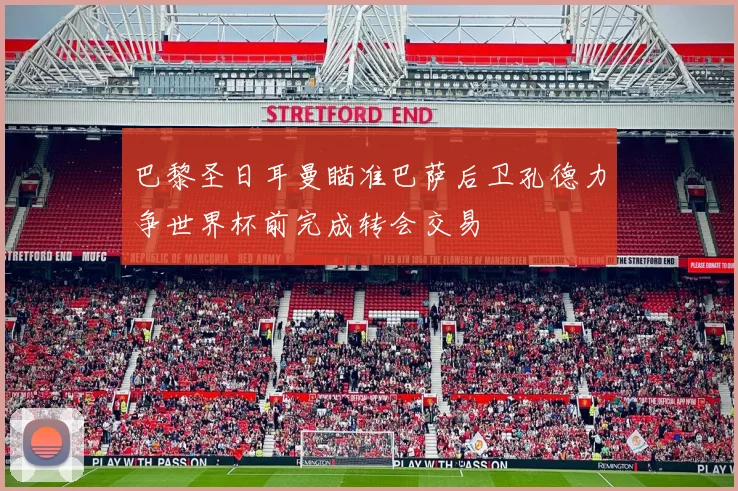 巴黎圣日耳曼瞄准巴萨后卫孔德力争世界杯前完成转会交易