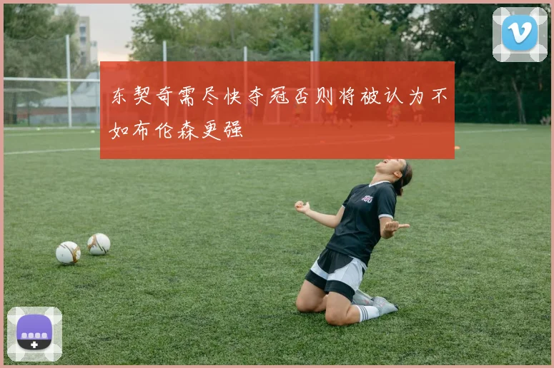 东契奇需尽快夺冠否则将被认为不如布伦森更强