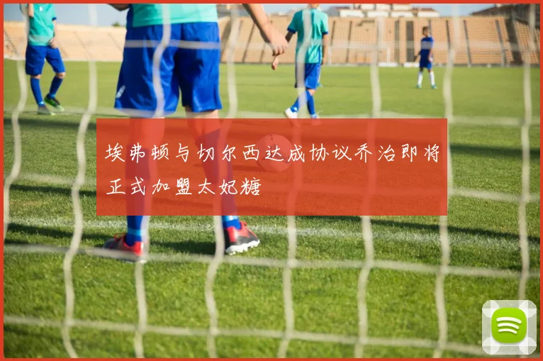 埃弗顿与切尔西达成协议乔治即将正式加盟太妃糖