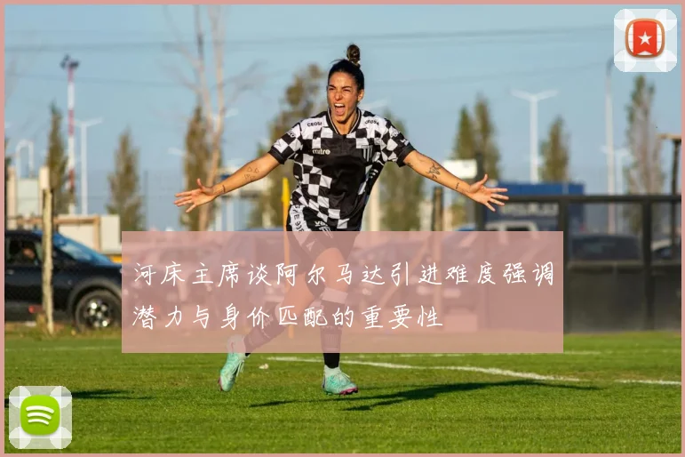 河床主席谈阿尔马达引进难度强调潜力与身价匹配的重要性
