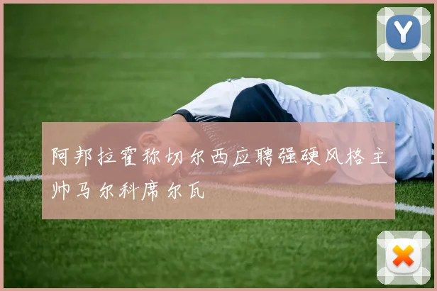 阿邦拉霍称切尔西应聘强硬风格主帅马尔科席尔瓦